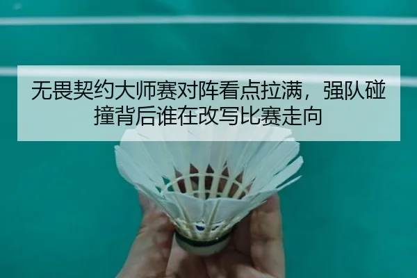 无畏契约大师赛对阵看点拉满，强队碰撞背后谁在改写比赛走向