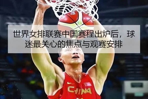 世界女排联赛中国赛程出炉后，球迷最关心的焦点与观赛安排