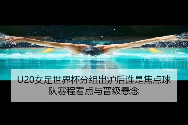 U20女足世界杯分组出炉后谁是焦点球队赛程看点与晋级悬念